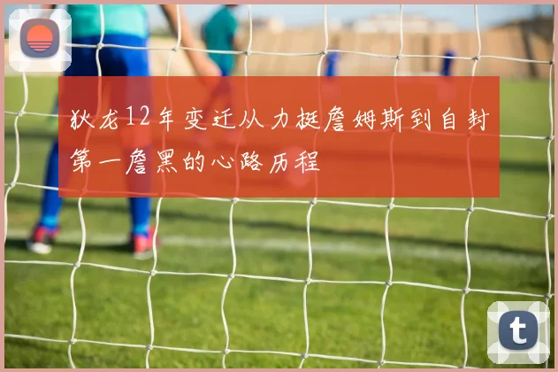 狄龙12年变迁从力挺詹姆斯到自封第一詹黑的心路历程