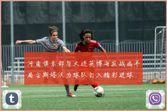 河南俱乐部与大连英博海发战成平局古斯塔沃为球队打入精彩进球