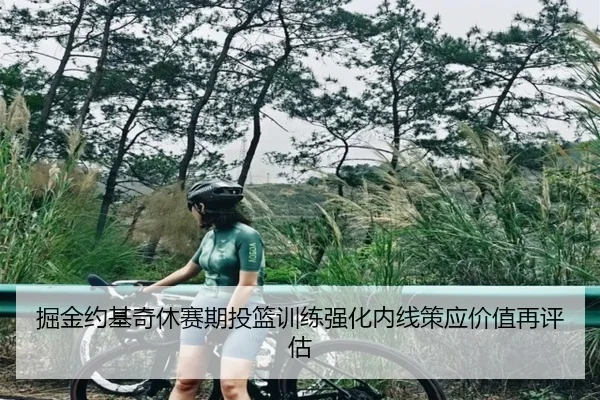 掘金约基奇休赛期投篮训练强化内线策应价值再评估