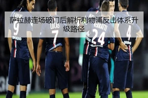 萨拉赫连场破门后解析利物浦反击体系升级路径